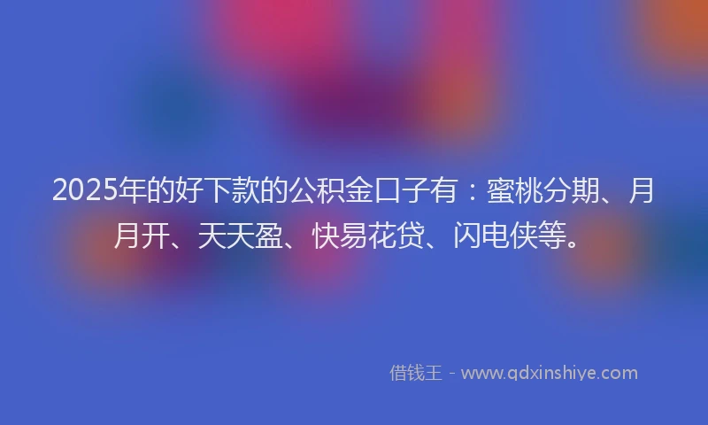 2025年的好下款的公积金口子有：蜜桃分期、月月开、天天盈、快易花贷、闪电侠等。