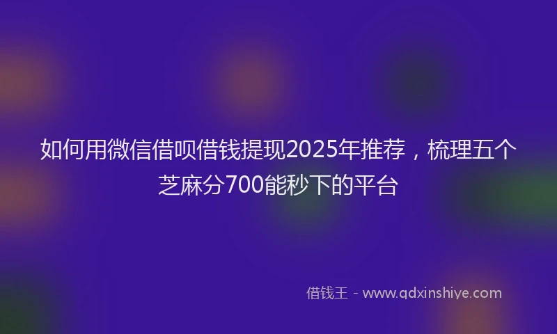 如何用微信借呗借钱提现2025年推荐，梳理五个芝麻分700能秒下的平台