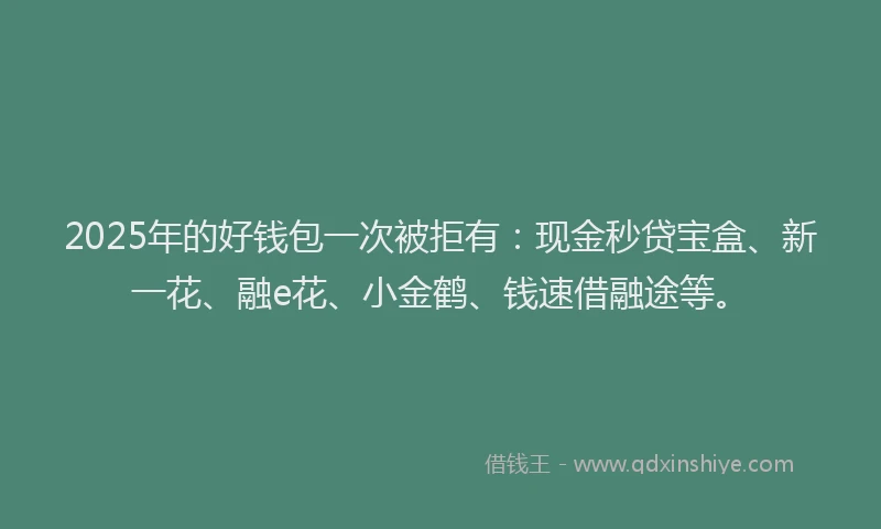 2025年的好钱包一次被拒有：现金秒贷宝盒、新一花、融e花、小金鹤、钱速借融途等。