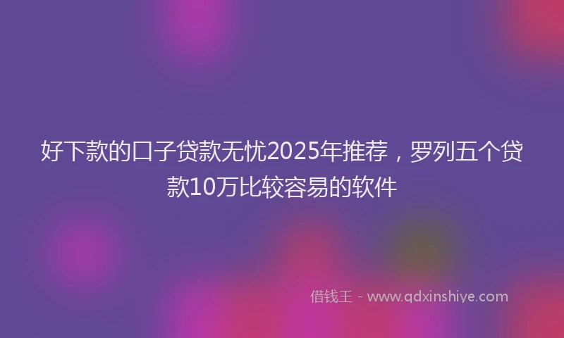 好下款的口子贷款无忧2025年推荐，罗列五个贷款10万比较容易的软件