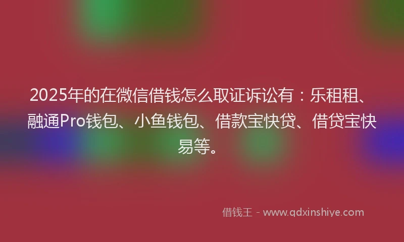 2025年的在微信借钱怎么取证诉讼有：乐租租、融通Pro钱包、小鱼钱包、借款宝快贷、借贷宝快易等。