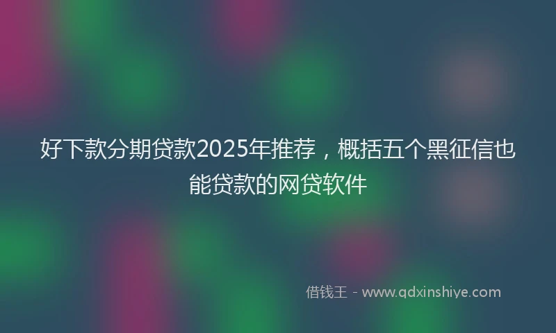 好下款分期贷款2025年推荐，概括五个黑征信也能贷款的网贷软件