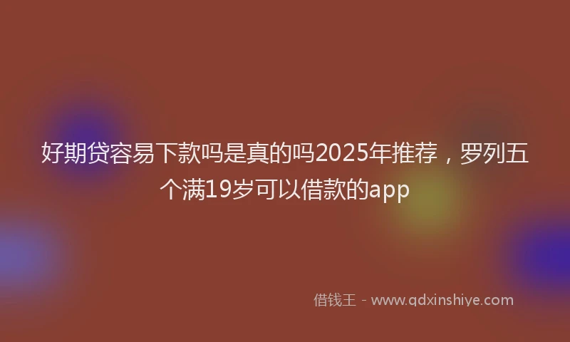 好期贷容易下款吗是真的吗2025年推荐，罗列五个满19岁可以借款的app
