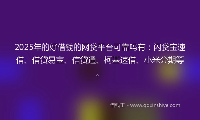 2025年的好借钱的网贷平台可靠吗有：闪贷宝速借、借贷易宝、信贷通、柯基速借、小米分期等。