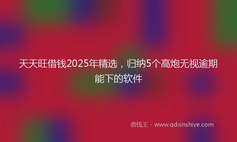 天天旺借钱2025年精选，归纳5个高炮无视逾期能下的软件