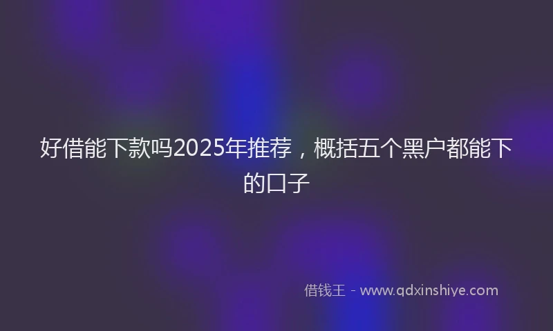 好借能下款吗2025年推荐，概括五个黑户都能下的口子