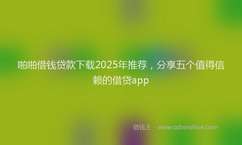 啪啪借钱贷款下载2025年推荐，分享五个值得信赖的借贷app