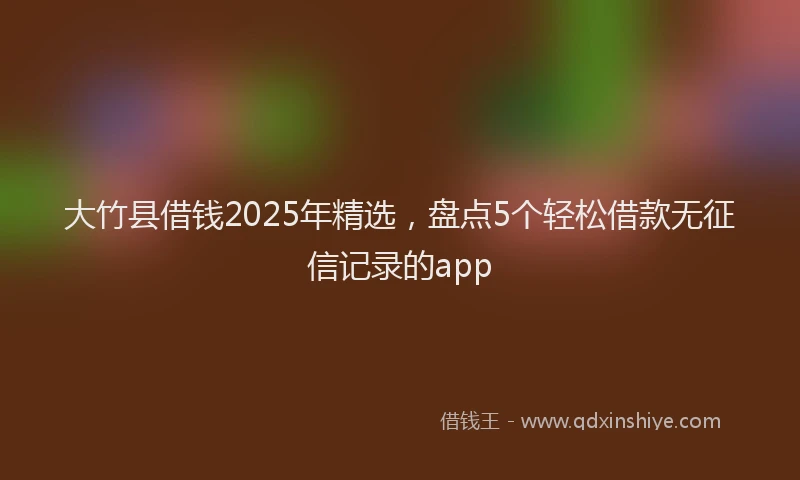 大竹县借钱2025年精选，盘点5个轻松借款无征信记录的app