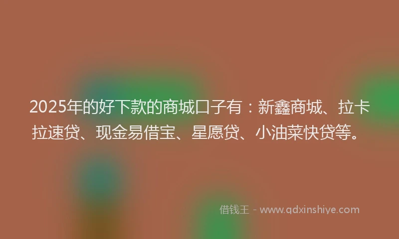2025年的好下款的商城口子有：新鑫商城、拉卡拉速贷、现金易借宝、星愿贷、小油菜快贷等。