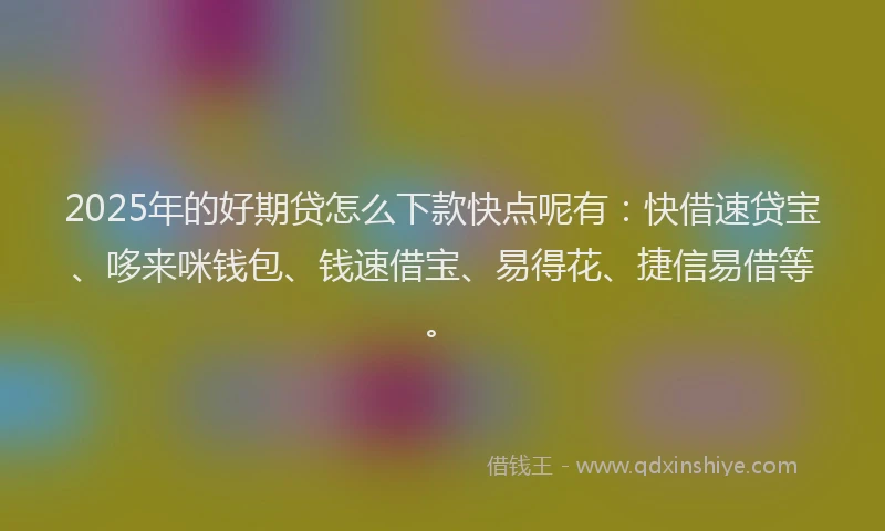 2025年的好期贷怎么下款快点呢有：快借速贷宝、哆来咪钱包、钱速借宝、易得花、捷信易借等。