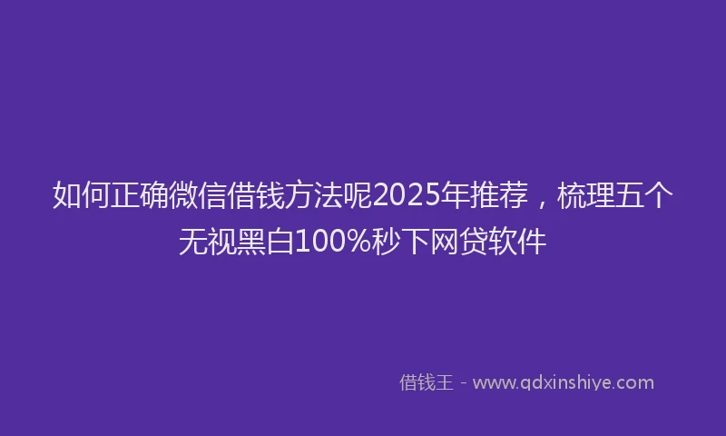 如何正确微信借钱方法呢2025年推荐，梳理五个无视黑白100%秒下网贷软件
