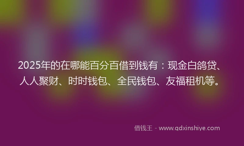 2025年的在哪能百分百借到钱有：现金白鸽贷、人人聚财、时时钱包、全民钱包、友福租机等。
