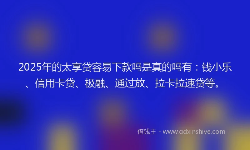 2025年的太享贷容易下款吗是真的吗有：钱小乐、信用卡贷、极融、通过放、拉卡拉速贷等。