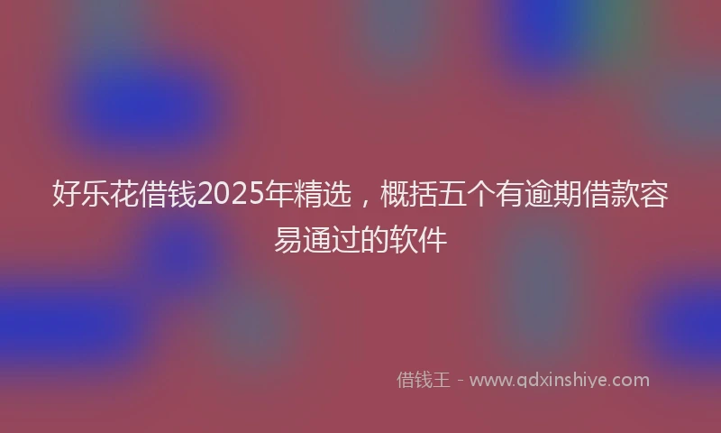 好乐花借钱2025年精选，概括五个有逾期借款容易通过的软件