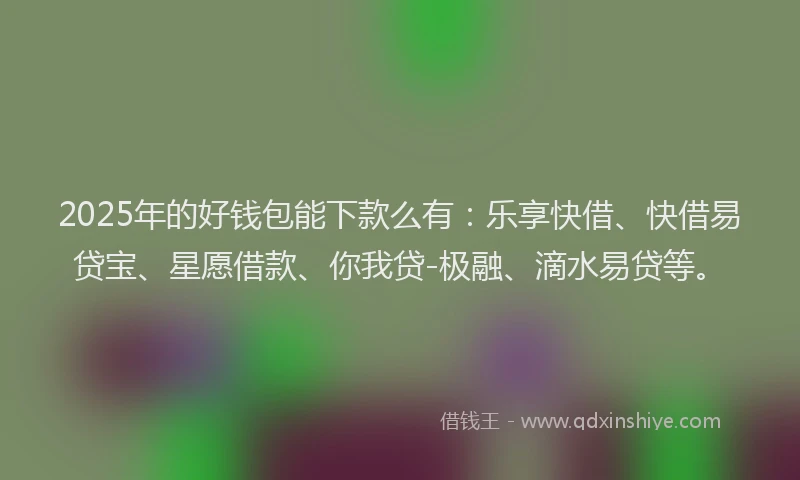2025年的好钱包能下款么有：乐享快借、快借易贷宝、星愿借款、你我贷-极融、滴水易贷等。