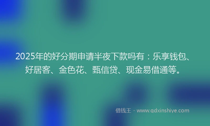 2025年的好分期申请半夜下款吗有：乐享钱包、好居客、金色花、甄信贷、现金易借通等。