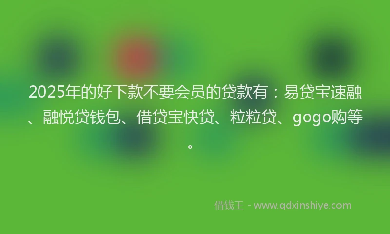 2025年的好下款不要会员的贷款有：易贷宝速融、融悦贷钱包、借贷宝快贷、粒粒贷、gogo购等。