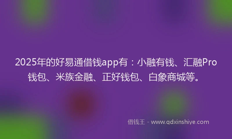 2025年的好易通借钱app有：小融有钱、汇融Pro钱包、米族金融、正好钱包、白象商城等。