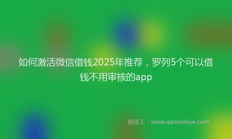 如何激活微信借钱2025年推荐，罗列5个可以借钱不用审核的app