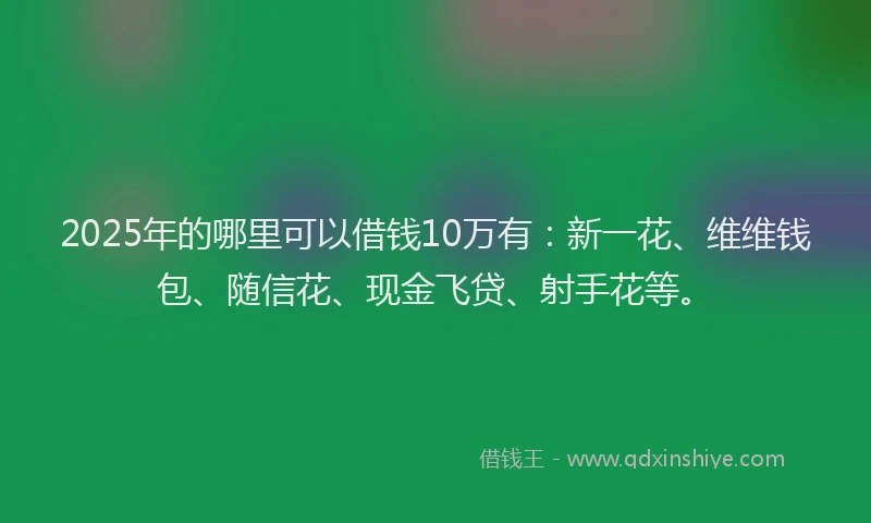 2025年的哪里可以借钱10万有：新一花、维维钱包、随信花、现金飞贷、射手花等。