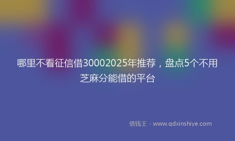 哪里不看征信借30002025年推荐，盘点5个不用芝麻分能借的平台