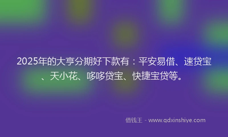 2025年的大亨分期好下款有：平安易借、速贷宝、天小花、哆哆贷宝、快捷宝贷等。