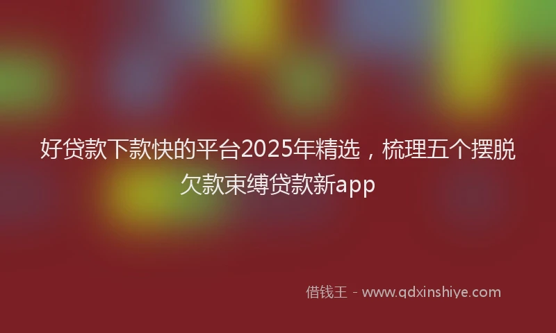 好贷款下款快的平台2025年精选，梳理五个摆脱欠款束缚贷款新app