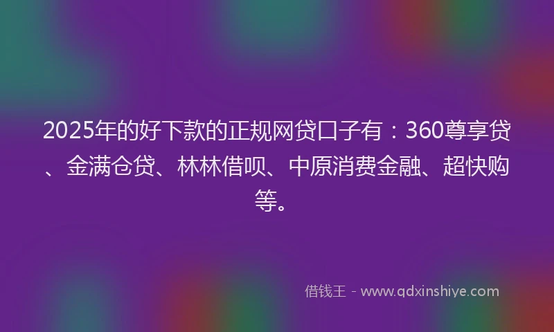 2025年的好下款的正规网贷口子有：360尊享贷、金满仓贷、林林借呗、中原消费金融、超快购等。
