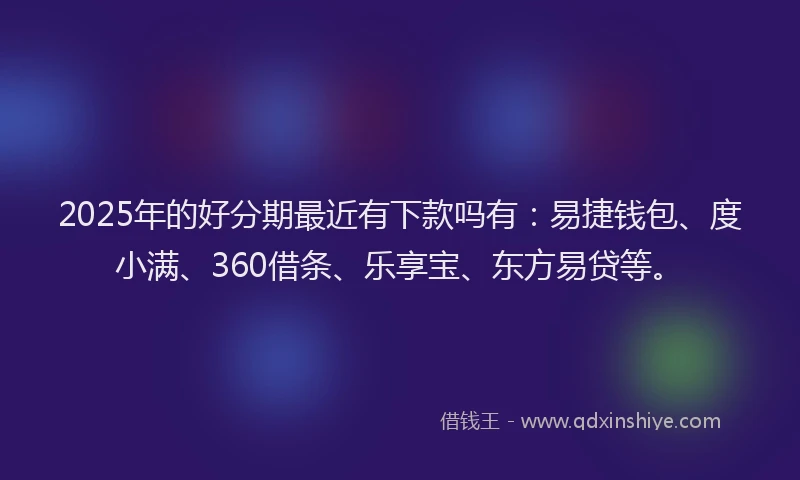 2025年的好分期最近有下款吗有：易捷钱包、度小满、360借条、乐享宝、东方易贷等。