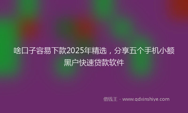 啥口子容易下款2025年精选，分享五个手机小额黑户快速贷款软件