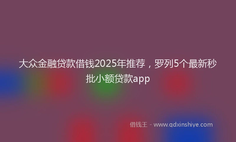 大众金融贷款借钱2025年推荐，罗列5个最新秒批小额贷款app