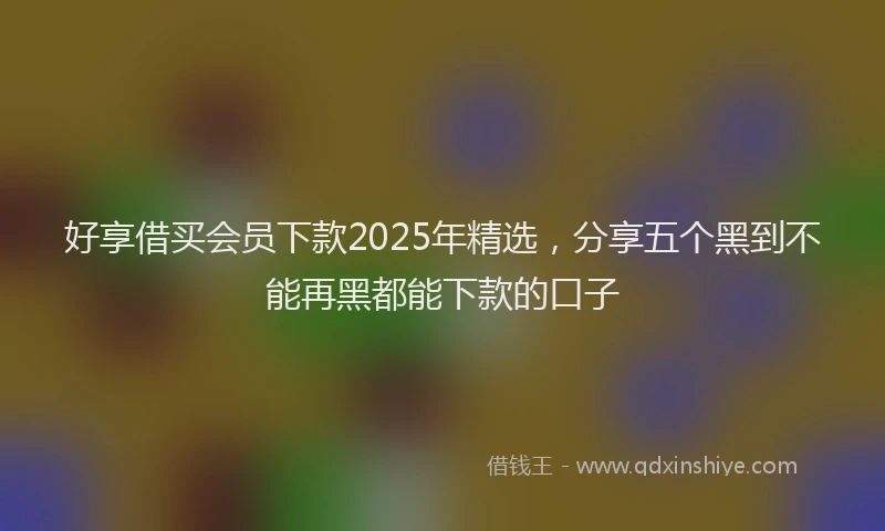 好享借买会员下款2025年精选，分享五个黑到不能再黑都能下款的口子