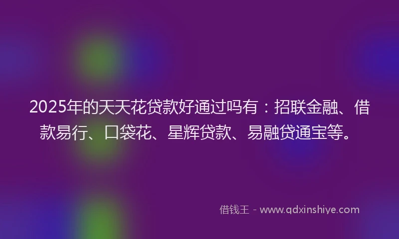 2025年的天天花贷款好通过吗有：招联金融、借款易行、口袋花、星辉贷款、易融贷通宝等。