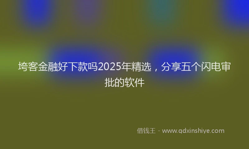 垮客金融好下款吗2025年精选，分享五个闪电审批的软件