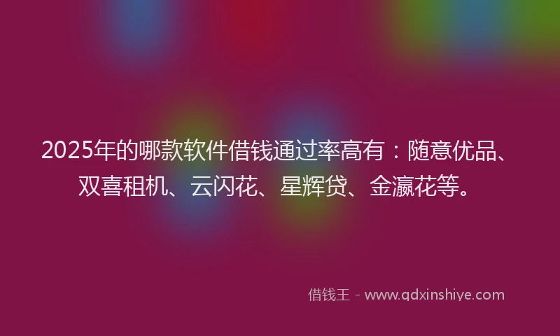 2025年的哪款软件借钱通过率高有：随意优品、双喜租机、云闪花、星辉贷、金瀛花等。