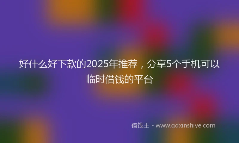 好什么好下款的2025年推荐，分享5个手机可以临时借钱的平台