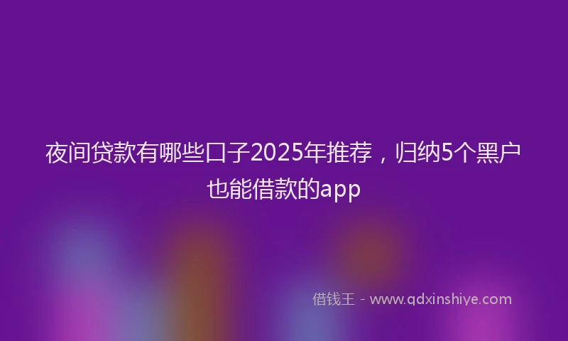 夜间贷款有哪些口子2025年推荐，归纳5个黑户也能借款的app