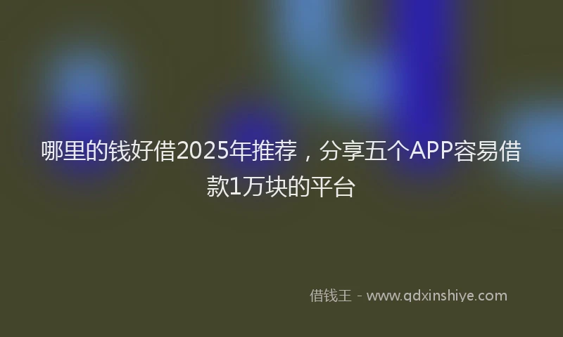 哪里的钱好借2025年推荐，分享五个APP容易借款1万块的平台