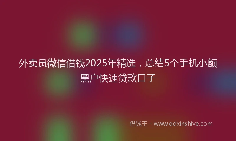 外卖员微信借钱2025年精选，总结5个手机小额黑户快速贷款口子