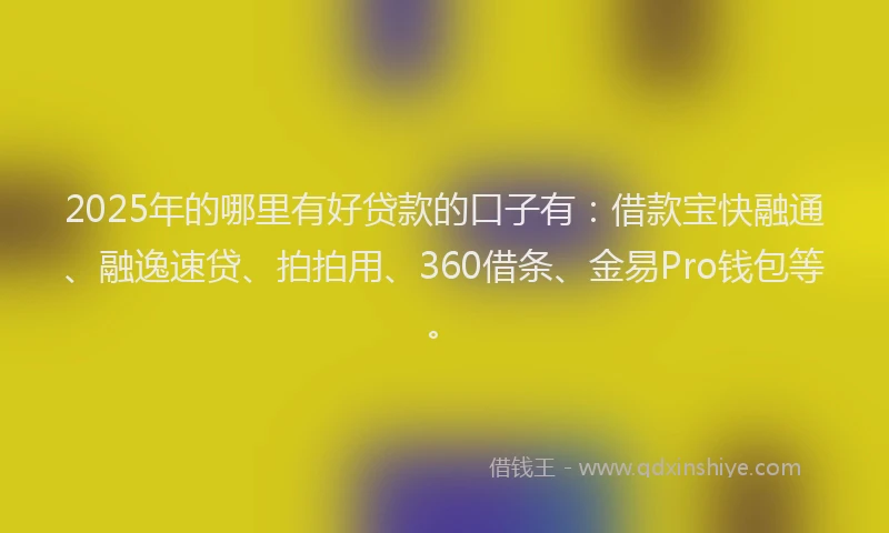 2025年的哪里有好贷款的口子有：借款宝快融通、融逸速贷、拍拍用、360借条、金易Pro钱包等。