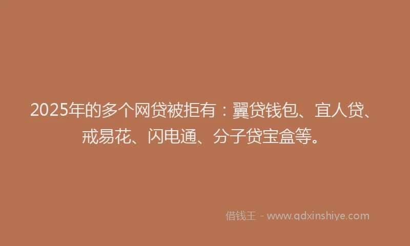 2025年的多个网贷被拒有：翼贷钱包、宜人贷、戒易花、闪电通、分子贷宝盒等。