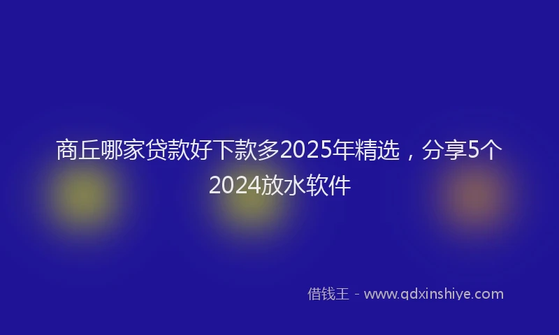 商丘哪家贷款好下款多2025年精选，分享5个2024放水软件