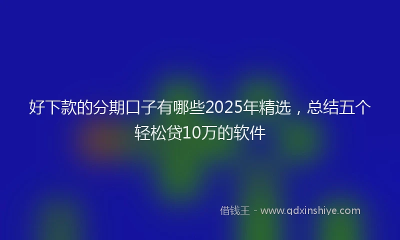 好下款的分期口子有哪些2025年精选，总结五个轻松贷10万的软件