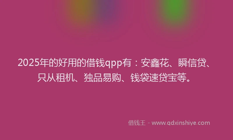 2025年的好用的借钱qpp有：安鑫花、瞬信贷、只从租机、独品易购、钱袋速贷宝等。