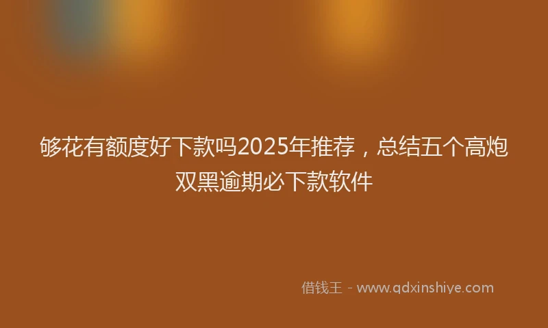 够花有额度好下款吗2025年推荐，总结五个高炮双黑逾期必下款软件