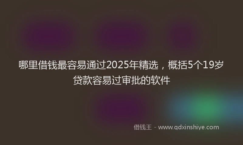 哪里借钱最容易通过2025年精选，概括5个19岁贷款容易过审批的软件