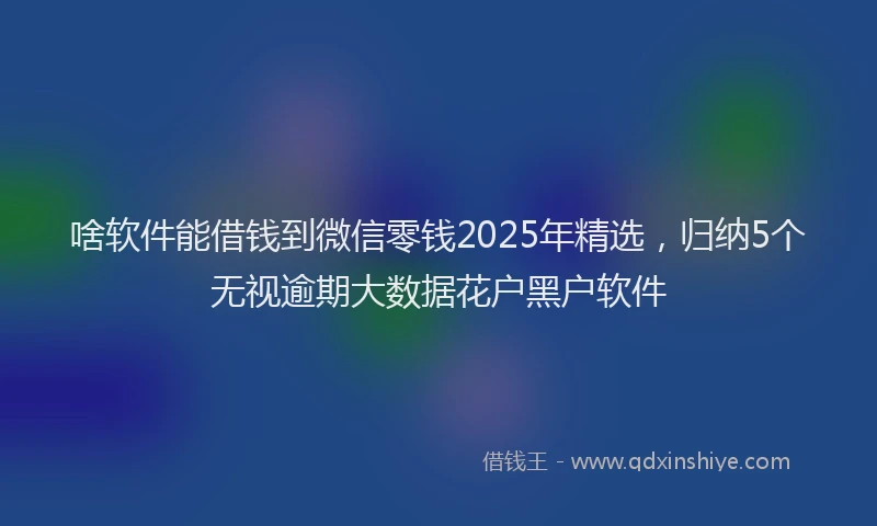 啥软件能借钱到微信零钱2025年精选，归纳5个无视逾期大数据花户黑户软件