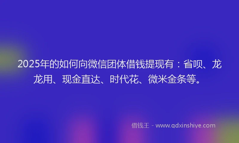 2025年的如何向微信团体借钱提现有：省呗、龙龙用、现金直达、时代花、微米金条等。