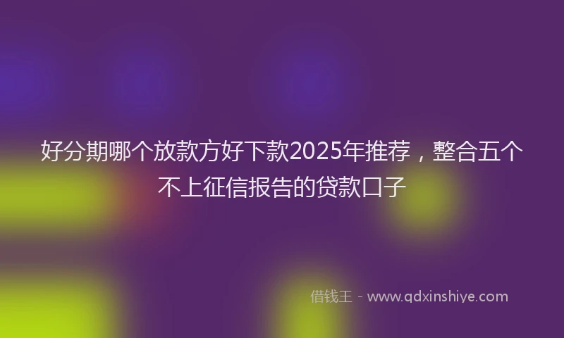 好分期哪个放款方好下款2025年推荐，整合五个不上征信报告的贷款口子