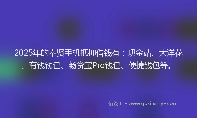 2025年的奉贤手机抵押借钱有：现金站、大洋花、有钱钱包、畅贷宝Pro钱包、便捷钱包等。